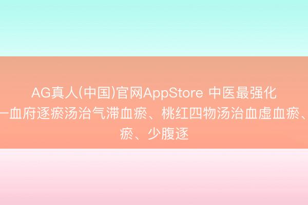 AG真人(中国)官网AppStore 中医最强化瘀方——血府逐瘀汤治气滞血瘀、桃红四物汤治血虚血瘀、少腹逐