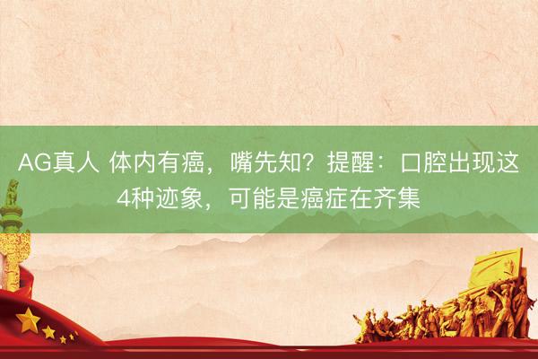 AG真人 体内有癌，嘴先知？提醒：口腔出现这4种迹象，可能是癌症在齐集