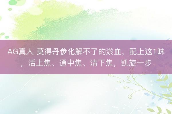 AG真人 莫得丹参化解不了的淤血，配上这1味，活上焦、通中焦、清下焦，凯旋一步