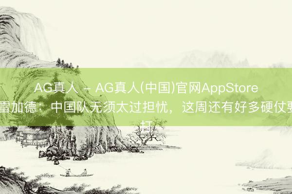 AG真人 - AG真人(中国)官网AppStore 莫雷加德：中国队无须太过担忧，这周还有好多硬仗要打