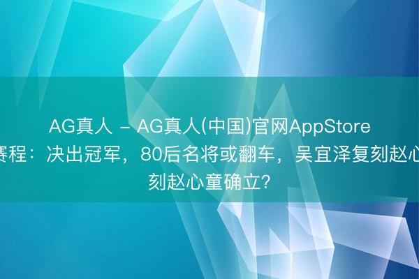 AG真人 - AG真人(中国)官网AppStore 斯诺克赛程：决出冠军，80后名将或翻车，吴宜泽复刻赵心童确立？