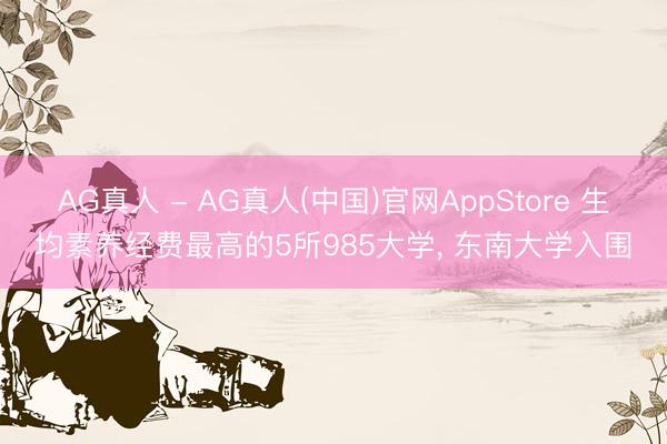 AG真人 - AG真人(中国)官网AppStore 生均素养经费最高的5所985大学， 东南大学入围