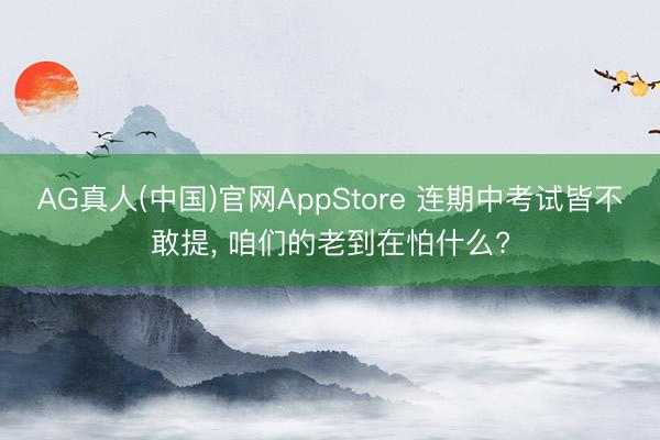 AG真人(中国)官网AppStore 连期中考试皆不敢提， 咱们的老到在怕什么?