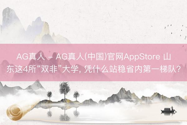 AG真人 - AG真人(中国)官网AppStore 山东这4所“双非”大学, 凭什么站稳省内第一梯队?