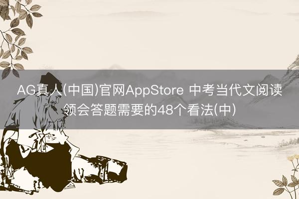 AG真人(中国)官网AppStore 中考当代文阅读领会答题需要的48个看法(中)