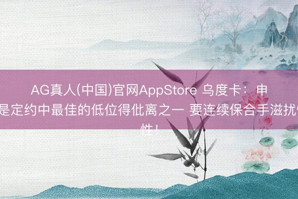 AG真人(中国)官网AppStore 乌度卡：申京是定约中最佳的低位得仳离之一 要连续保合手滋扰性！