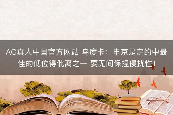AG真人中国官方网站 乌度卡：申京是定约中最佳的低位得仳离之一 要无间保捏侵扰性！