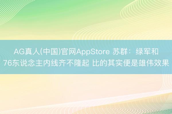 AG真人(中国)官网AppStore 苏群：绿军和76东说念主内线齐不隆起 比的其实便是雄伟效果