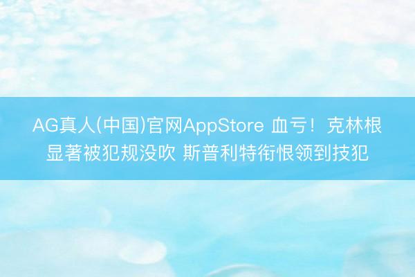 AG真人(中国)官网AppStore 血亏！克林根显著被犯规没吹 斯普利特衔恨领到技犯