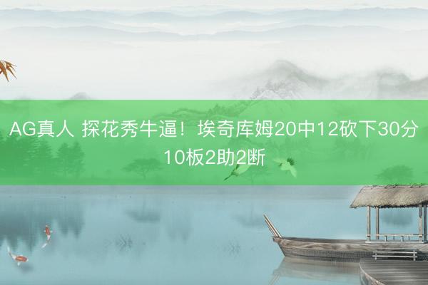 AG真人 探花秀牛逼！埃奇库姆20中12砍下30分10板2助2断
