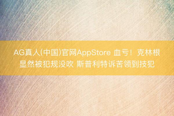 AG真人(中国)官网AppStore 血亏！克林根显然被犯规没吹 斯普利特诉苦领到技犯