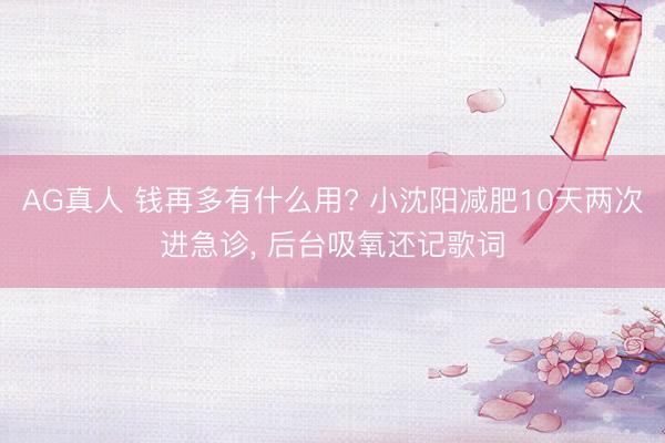 AG真人 钱再多有什么用? 小沈阳减肥10天两次进急诊， 后台吸氧还记歌词