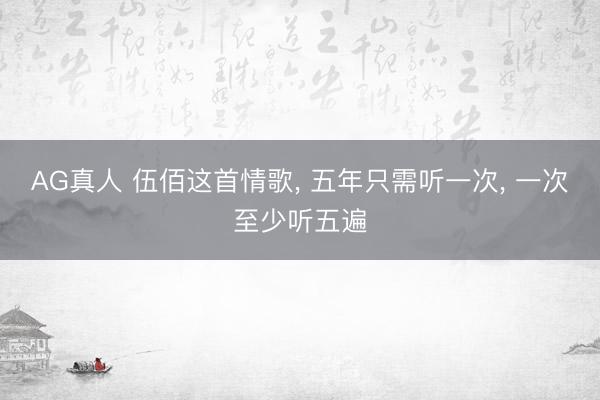 AG真人 伍佰这首情歌， 五年只需听一次， 一次至少听五遍