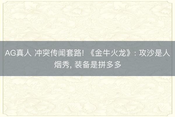 AG真人 冲突传闻套路! 《金牛火龙》: 攻沙是人烟秀， 装备是拼多多