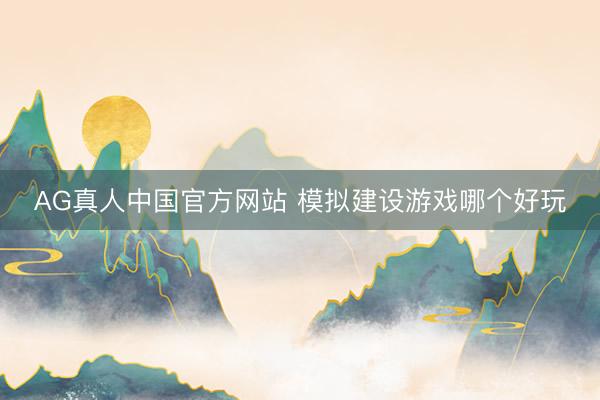 AG真人中国官方网站 模拟建设游戏哪个好玩
