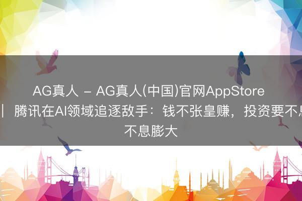 AG真人 - AG真人(中国)官网AppStore 电厂 ｜ 腾讯在AI领域追逐敌手：钱不张皇赚，投资要不息膨大