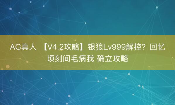 AG真人 【V4.2攻略】银狼Lv999解控？回忆顷刻间毛病我 确立攻略