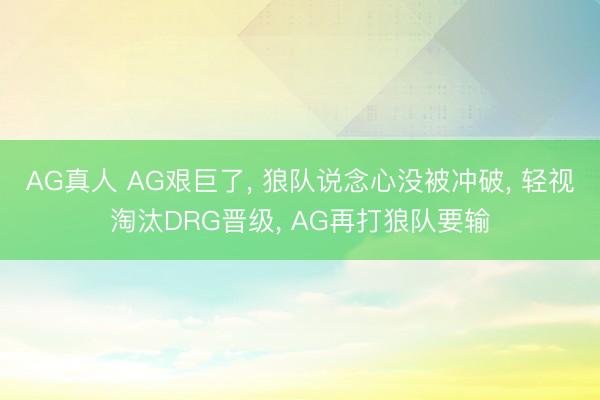 AG真人 AG艰巨了， 狼队说念心没被冲破， 轻视淘汰DRG晋级， AG再打狼队要输