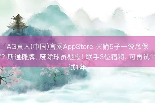 AG真人(中国)官网AppStore 火箭5子一说念保留? 斯通摊牌， 废除球员疑虑! 联手3位宿将， 可再试1年