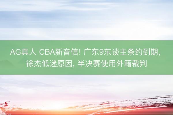 AG真人 CBA新音信! 广东9东谈主条约到期， 徐杰低迷原因， 半决赛使用外籍裁判