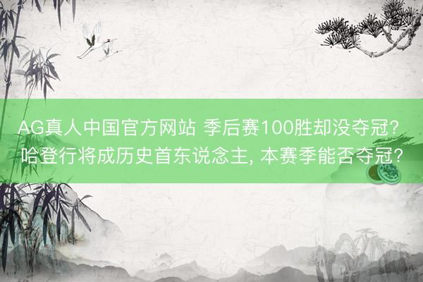 AG真人中国官方网站 季后赛100胜却没夺冠? 哈登行将成历史首东说念主， 本赛季能否夺冠?