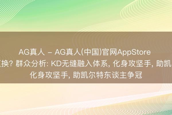 AG真人 - AG真人(中国)官网AppStore 火箭绿凯巨星互换? 群众分析: KD无缝融入体系， 化身攻坚手， 助凯尔特东谈主争冠