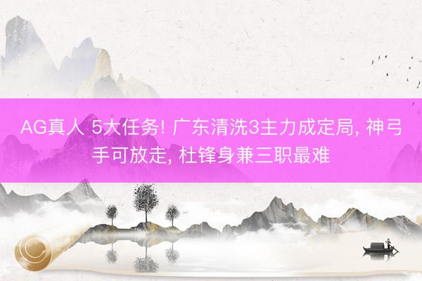 AG真人 5大任务! 广东清洗3主力成定局， 神弓手可放走， 杜锋身兼三职最难