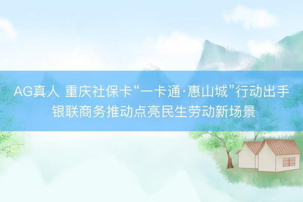 AG真人 重庆社保卡“一卡通·惠山城”行动出手 银联商务推动点亮民生劳动新场景