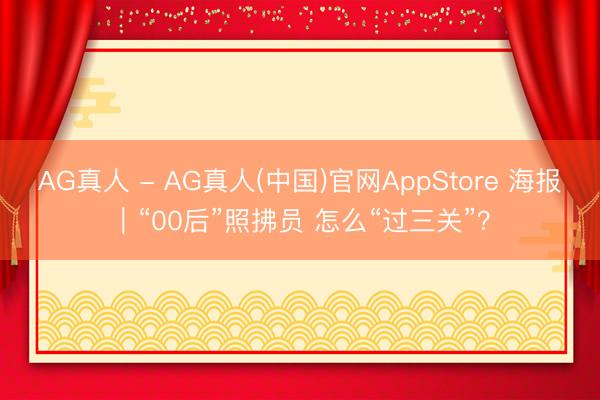 AG真人 - AG真人(中国)官网AppStore 海报｜“00后”照拂员 怎么“过三关”？