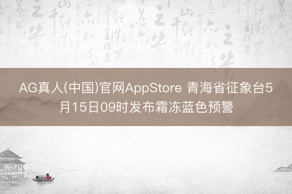 AG真人(中国)官网AppStore 青海省征象台5月15日09时发布霜冻蓝色预警