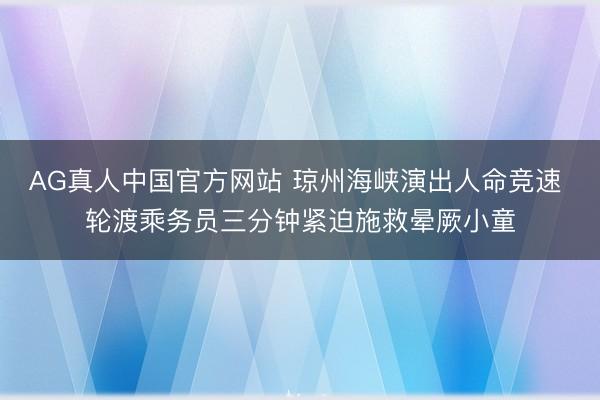 AG真人中国官方网站 琼州海峡演出人命竞速 轮渡乘务员三分钟紧迫施救晕厥小童