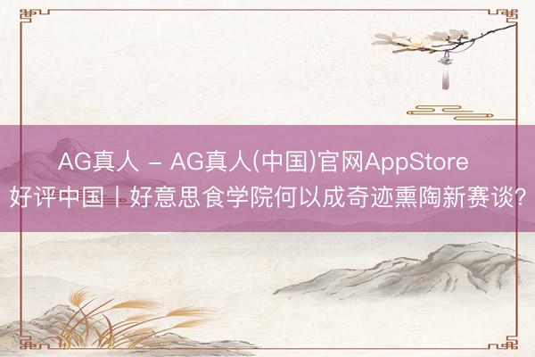 AG真人 - AG真人(中国)官网AppStore 好评中国丨好意思食学院何以成奇迹熏陶新赛谈？