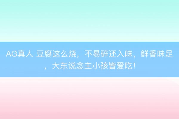 AG真人 豆腐这么烧，不易碎还入味，鲜香味足，大东说念主小孩皆爱吃！