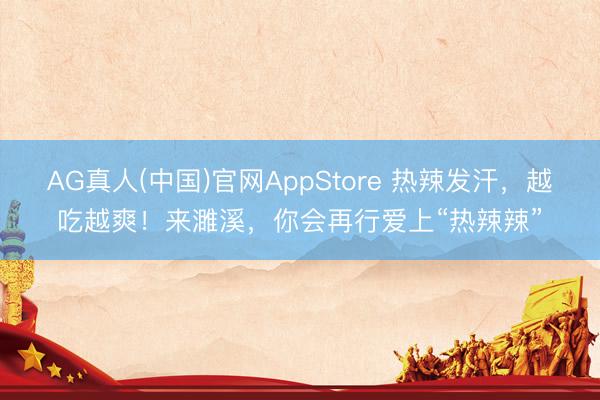 AG真人(中国)官网AppStore 热辣发汗，越吃越爽！来濉溪，你会再行爱上“热辣辣”