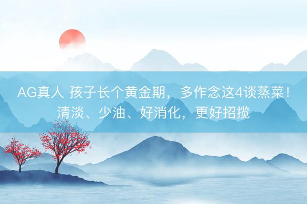 AG真人 孩子长个黄金期，多作念这4谈蒸菜！清淡、少油、好消化，更好招揽