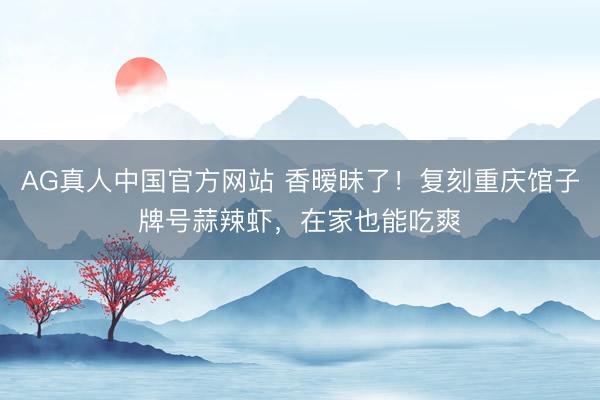 AG真人中国官方网站 香暧昧了！复刻重庆馆子牌号蒜辣虾，在家也能吃爽