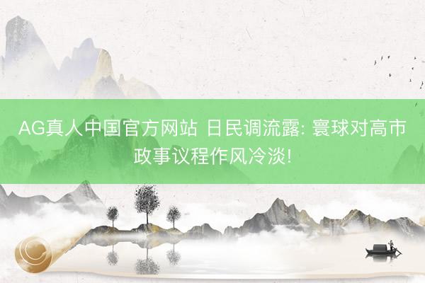 AG真人中国官方网站 日民调流露: 寰球对高市政事议程作风冷淡!