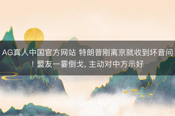 AG真人中国官方网站 特朗普刚离京就收到坏音问! 盟友一霎倒戈, 主动对中方示好