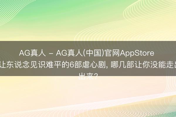 AG真人 - AG真人(中国)官网AppStore 于今让东说念见识难平的6部虐心剧， 哪几部让你没能走出来?