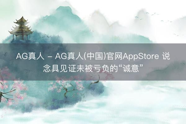 AG真人 - AG真人(中国)官网AppStore 说念具见证未被亏负的“诚意”