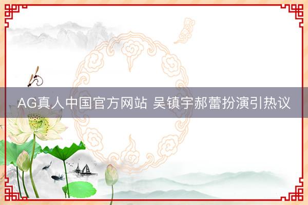 AG真人中国官方网站 吴镇宇郝蕾扮演引热议