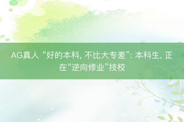 AG真人 “好的本科， 不比大专差”: 本科生， 正在“逆向修业”技校