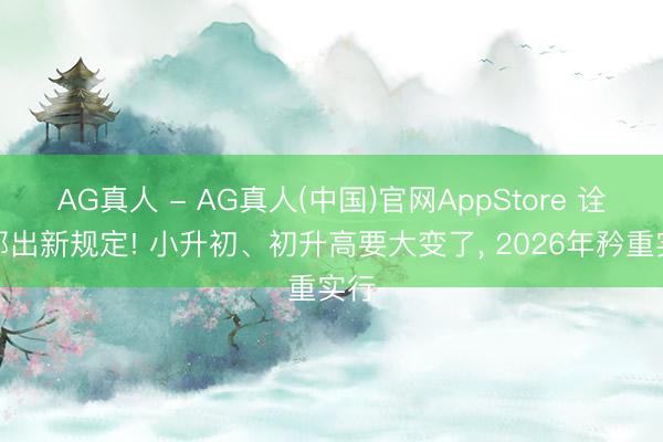 AG真人 - AG真人(中国)官网AppStore 诠释部出新规定! 小升初、初升高要大变了， 2026年矜重实行