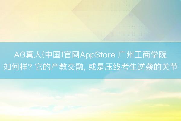 AG真人(中国)官网AppStore 广州工商学院如何样? 它的产教交融， 或是压线考生逆袭的关节