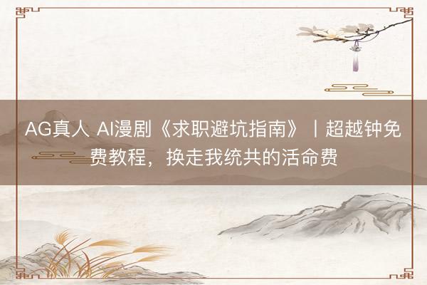 AG真人 AI漫剧《求职避坑指南》丨超越钟免费教程，换走我统共的活命费