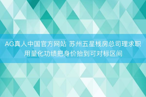 AG真人中国官方网站 苏州五星栈房总司理求职用量化功绩把身价抬到可对标区间