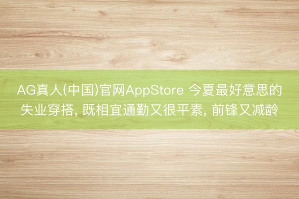 AG真人(中国)官网AppStore 今夏最好意思的失业穿搭, 既相宜通勤又很平素, 前锋又减龄