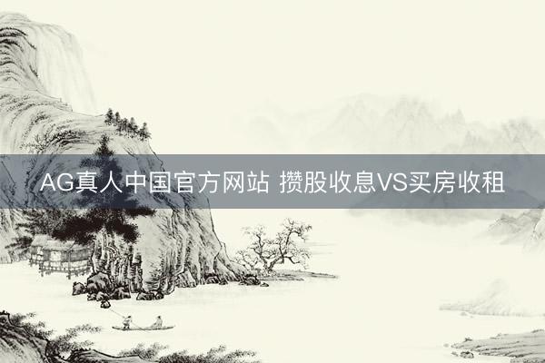 AG真人中国官方网站 攒股收息VS买房收租