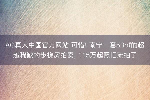 AG真人中国官方网站 可惜! 南宁一套53㎡的超越稀缺的步梯房拍卖, 115万起照旧流拍了