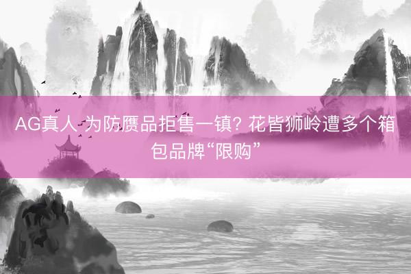 AG真人 为防赝品拒售一镇? 花皆狮岭遭多个箱包品牌“限购”